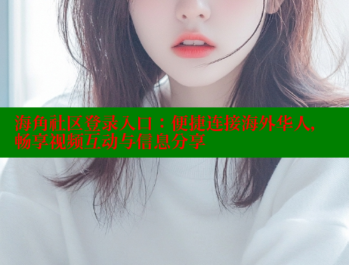 海角社区登录入口：便捷连接海外华人，畅享视频互动与信息分享