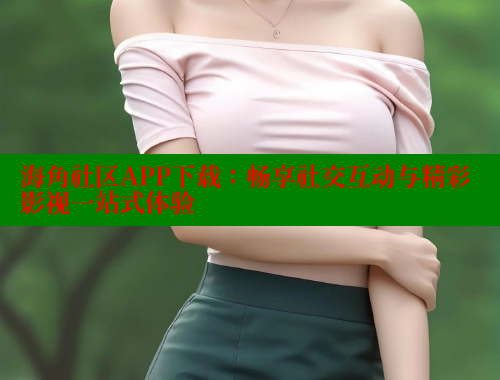 海角社区APP下载：畅享社交互动与精彩影视一站式体验