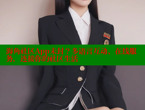 海角社区App未封？多语言互动、在线服务，连接你的社区生活