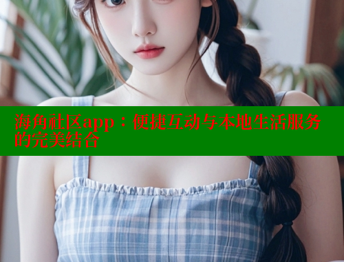 海角社区app：便捷互动与本地生活服务的完美结合