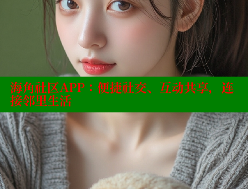 海角社区APP：便捷社交、互动共享，连接邻里生活