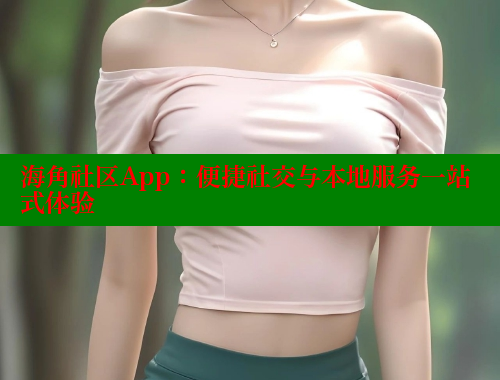 海角社区App：便捷社交与本地服务一站式体验