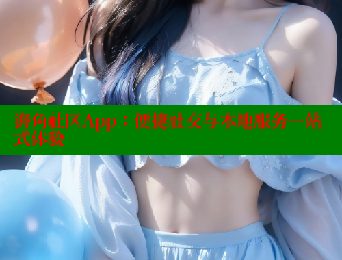 海角社区App：便捷社交与本地服务一站式体验