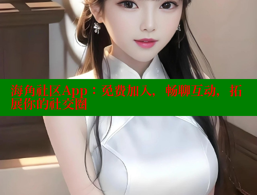 海角社区App：免费加入，畅聊互动，拓展你的社交圈