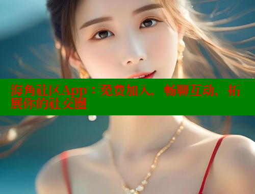 海角社区App：免费加入，畅聊互动，拓展你的社交圈