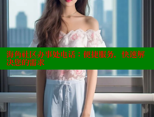 海角社区办事处电话：便捷服务，快速解决您的需求