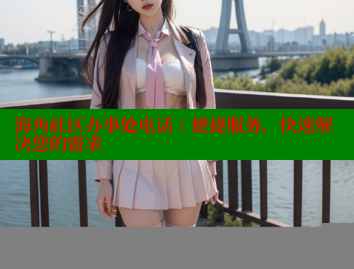 海角社区办事处电话：便捷服务，快速解决您的需求