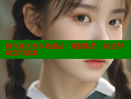 海角社区办事处电话：便捷服务，快速解决您的需求