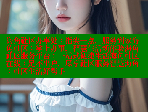 海角社区办事处：指尖一点，服务到家海角社区：掌上办事，智慧生活新体验海角社区服务平台：一站式便捷生活海角社区在线：足不出户，尽享社区服务智慧海角：社区生活好帮手