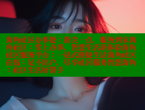 海角社区办事处：指尖一点，服务到家海角社区：掌上办事，智慧生活新体验海角社区服务平台：一站式便捷生活海角社区在线：足不出户，尽享社区服务智慧海角：社区生活好帮手
