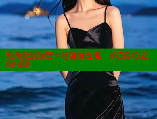 海角社区加盟：短视频变现，开启你的无限可能