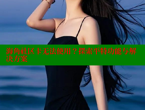 海角社区卡无法使用？探索平特功能与解决方案
