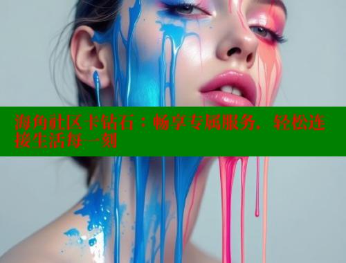 海角社区卡钻石：畅享专属服务，轻松连接生活每一刻