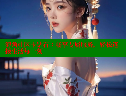 海角社区卡钻石：畅享专属服务，轻松连接生活每一刻