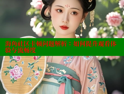 海角社区卡顿问题解析：如何提升观看体验与流畅度