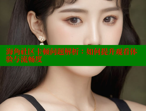 海角社区卡顿问题解析：如何提升观看体验与流畅度