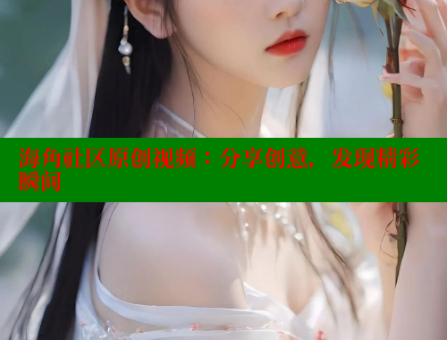 海角社区原创视频：分享创意，发现精彩瞬间