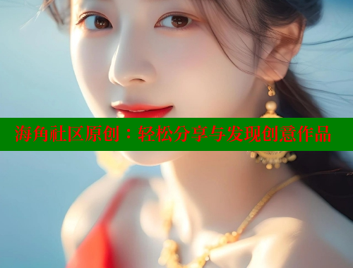 海角社区原创：轻松分享与发现创意作品