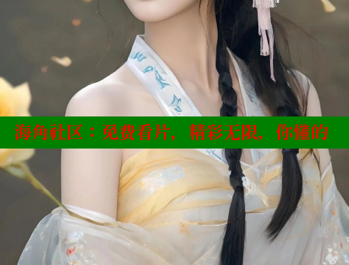 海角社区：免费看片，精彩无限，你懂的