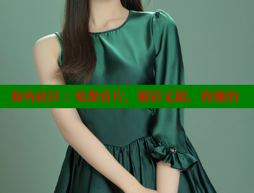 海角社区：免费看片，精彩无限，你懂的