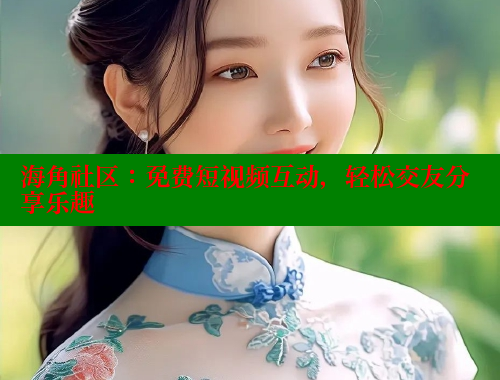 海角社区：免费短视频互动，轻松交友分享乐趣