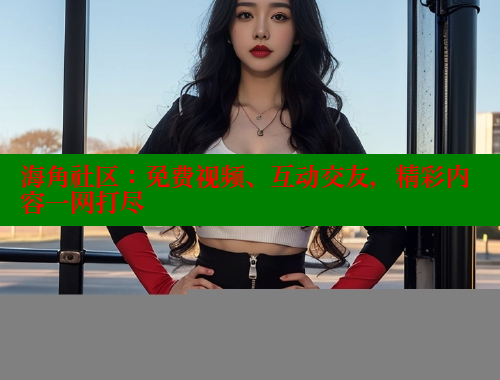 海角社区：免费视频、互动交友，精彩内容一网打尽