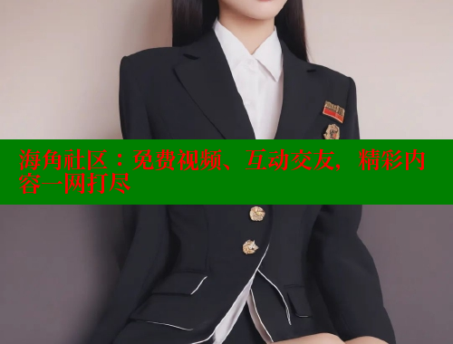海角社区：免费视频、互动交友，精彩内容一网打尽
