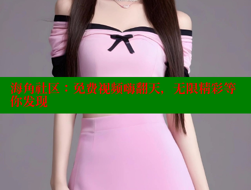 海角社区：免费视频嗨翻天，无限精彩等你发现