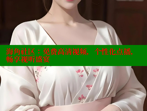 海角社区：免费高清视频，个性化点播，畅享视听盛宴