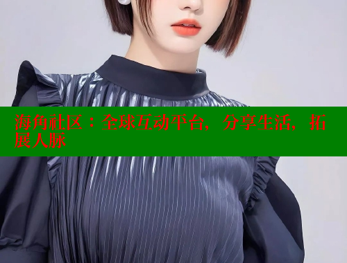 海角社区：全球互动平台，分享生活，拓展人脉