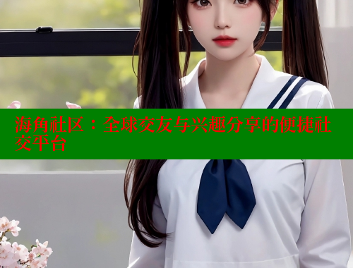 海角社区：全球交友与兴趣分享的便捷社交平台