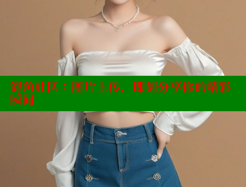 海角社区：图片上传，即刻分享你的精彩瞬间