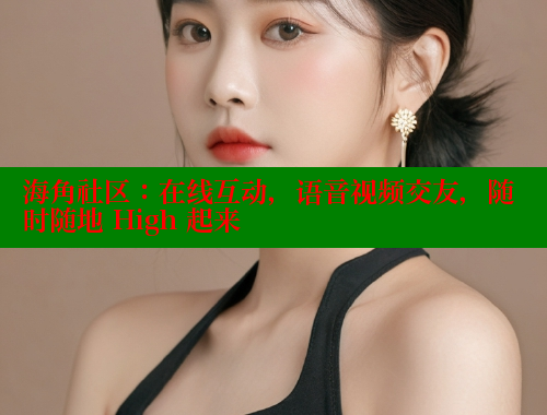 海角社区：在线互动，语音视频交友，随时随地 High 起来