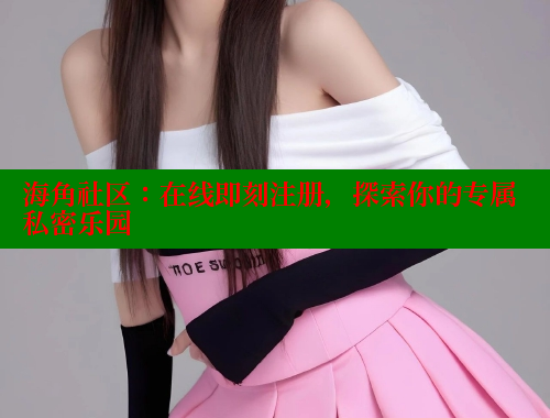 海角社区：在线即刻注册，探索你的专属私密乐园