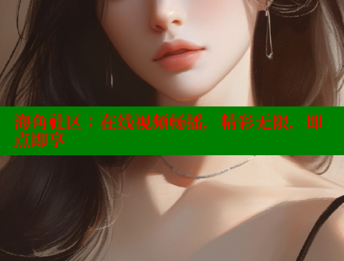 海角社区：在线视频畅播，精彩无限，即点即享