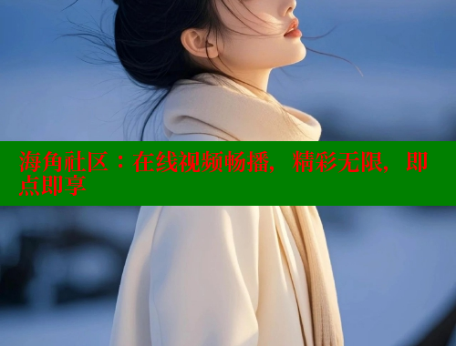 海角社区：在线视频畅播，精彩无限，即点即享