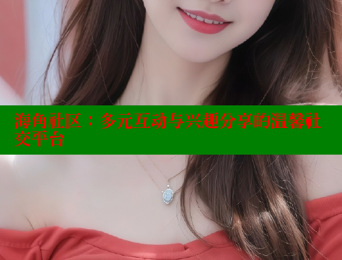 海角社区：多元互动与兴趣分享的温馨社交平台