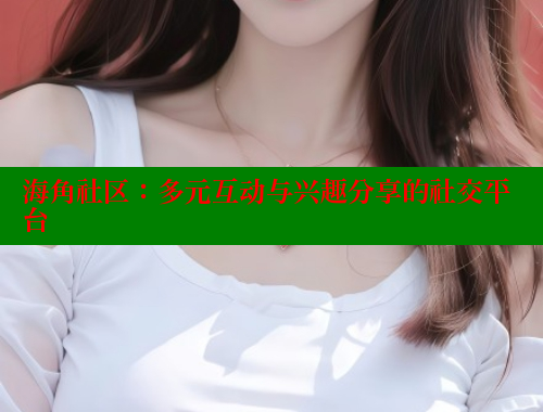 海角社区：多元互动与兴趣分享的社交平台