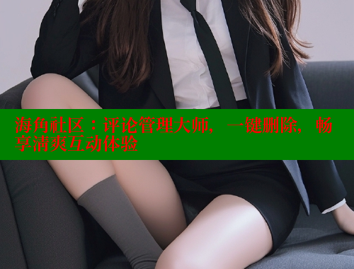 海角社区：评论管理大师，一键删除，畅享清爽互动体验