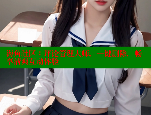 海角社区：评论管理大师，一键删除，畅享清爽互动体验