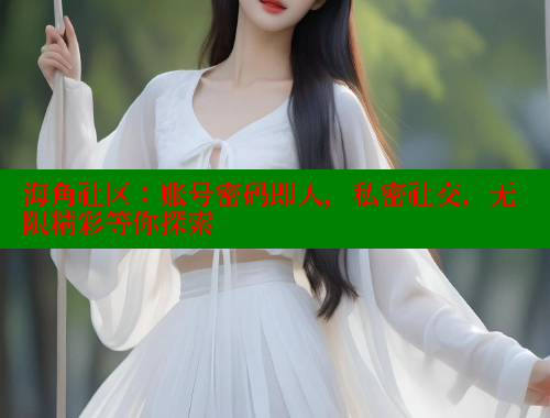 海角社区：账号密码即入，私密社交，无限精彩等你探索