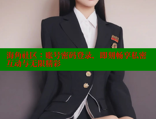 海角社区：账号密码登录，即刻畅享私密互动与无限精彩
