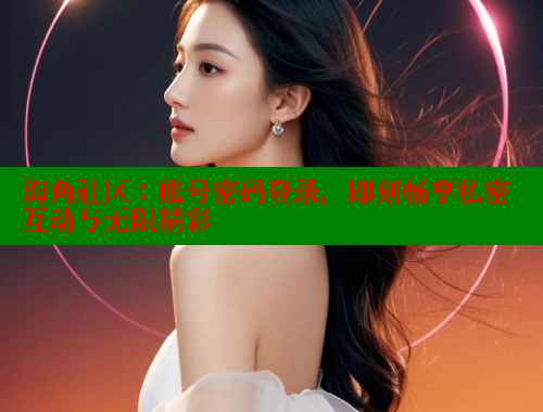 海角社区：账号密码登录，即刻畅享私密互动与无限精彩