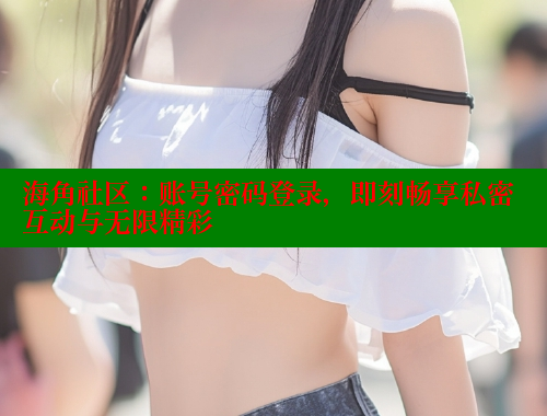 海角社区：账号密码登录，即刻畅享私密互动与无限精彩