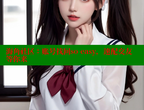 海角社区：账号找回so easy，速配交友等你来