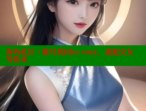 海角社区：账号找回so easy，速配交友等你来