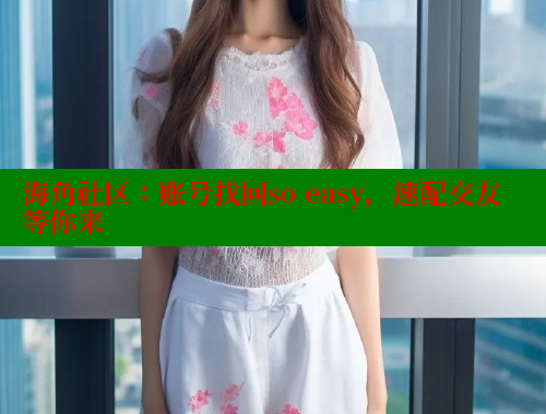 海角社区：账号找回so easy，速配交友等你来