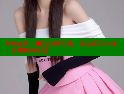 海角社区：账号找回无忧，重拾精彩互动，发现同城乐趣