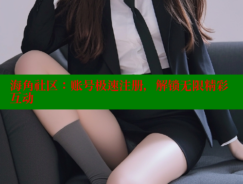 海角社区：账号极速注册，解锁无限精彩互动