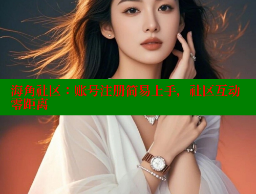 海角社区：账号注册简易上手，社区互动零距离
